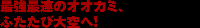 最強最速のオオカミ、ふたたび大空へ!